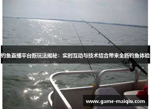 钓鱼直播平台新玩法揭秘：实时互动与技术结合带来全新钓鱼体验
