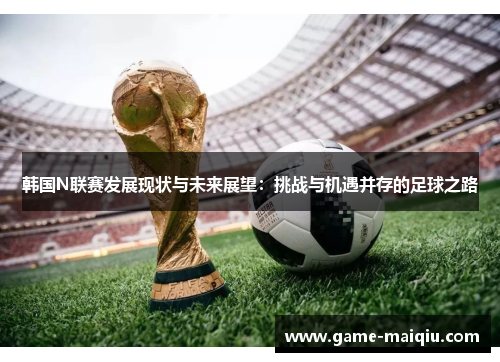 韩国N联赛发展现状与未来展望：挑战与机遇并存的足球之路